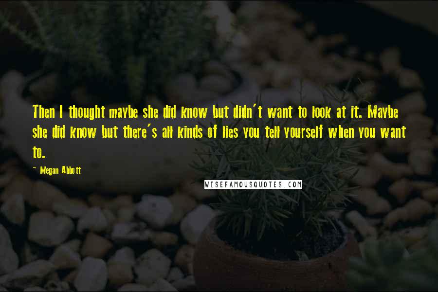 Megan Abbott Quotes: Then I thought maybe she did know but didn't want to look at it. Maybe she did know but there's all kinds of lies you tell yourself when you want to.