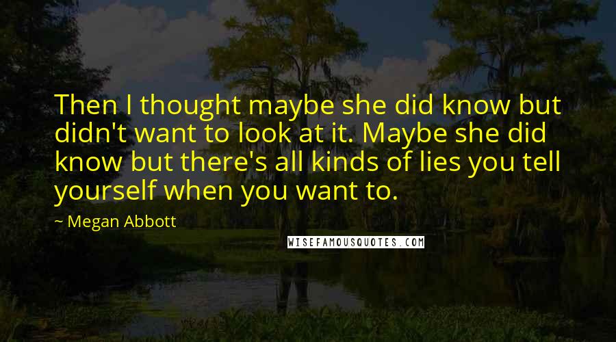 Megan Abbott Quotes: Then I thought maybe she did know but didn't want to look at it. Maybe she did know but there's all kinds of lies you tell yourself when you want to.