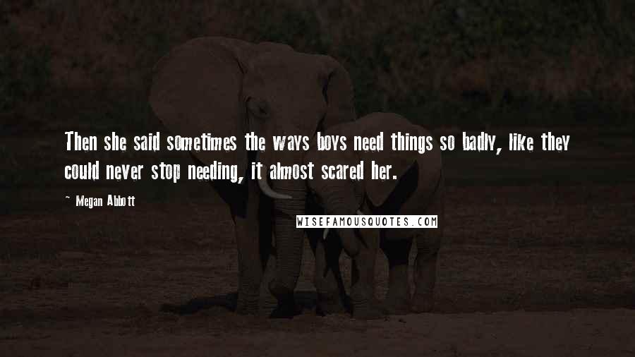 Megan Abbott Quotes: Then she said sometimes the ways boys need things so badly, like they could never stop needing, it almost scared her.