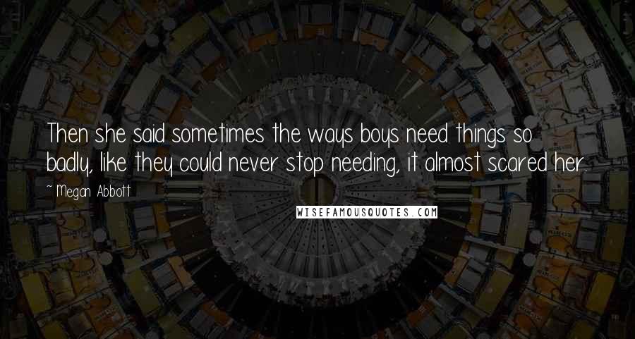 Megan Abbott Quotes: Then she said sometimes the ways boys need things so badly, like they could never stop needing, it almost scared her.