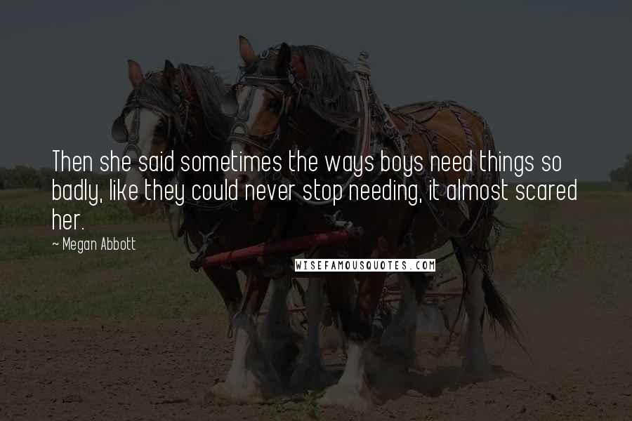 Megan Abbott Quotes: Then she said sometimes the ways boys need things so badly, like they could never stop needing, it almost scared her.