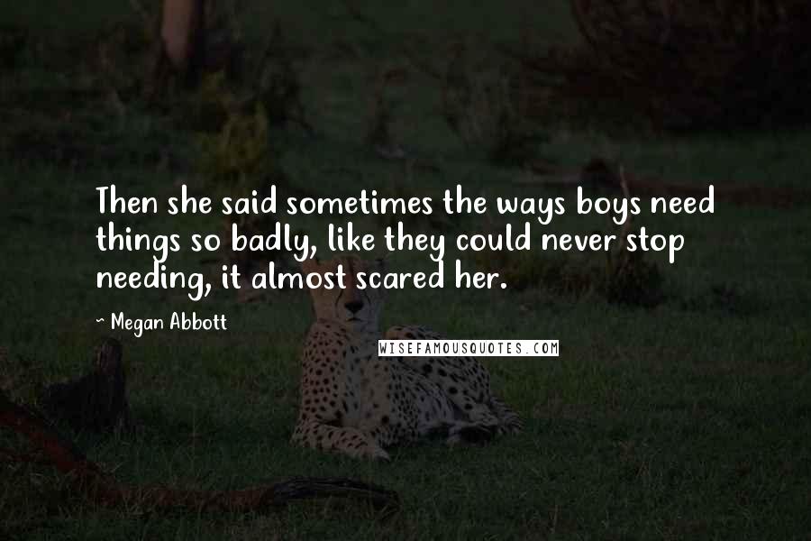 Megan Abbott Quotes: Then she said sometimes the ways boys need things so badly, like they could never stop needing, it almost scared her.