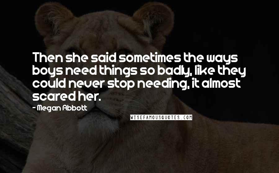 Megan Abbott Quotes: Then she said sometimes the ways boys need things so badly, like they could never stop needing, it almost scared her.