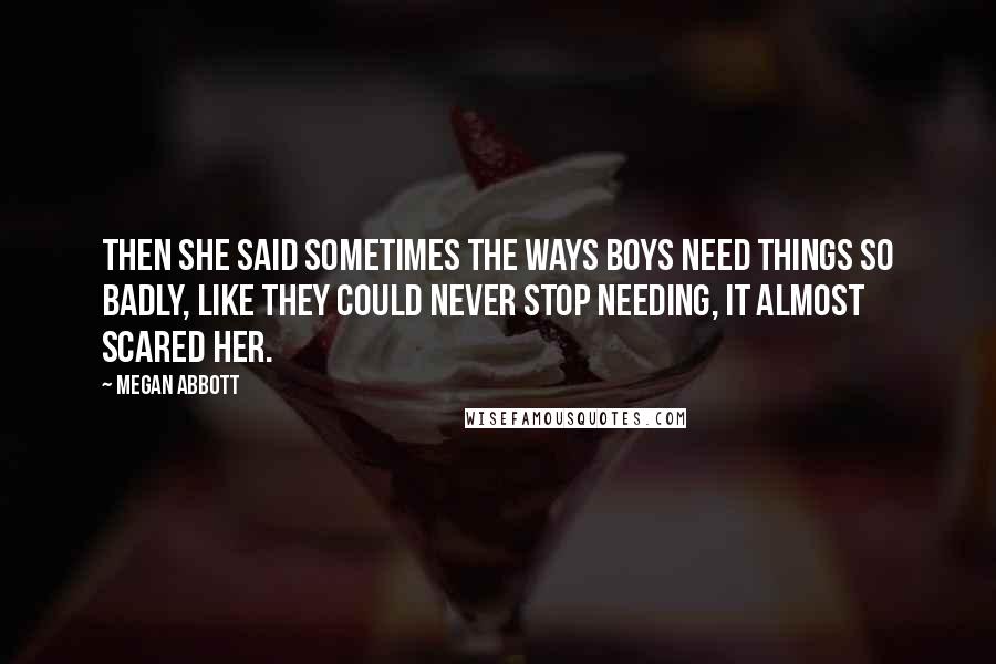 Megan Abbott Quotes: Then she said sometimes the ways boys need things so badly, like they could never stop needing, it almost scared her.