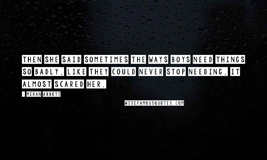 Megan Abbott Quotes: Then she said sometimes the ways boys need things so badly, like they could never stop needing, it almost scared her.