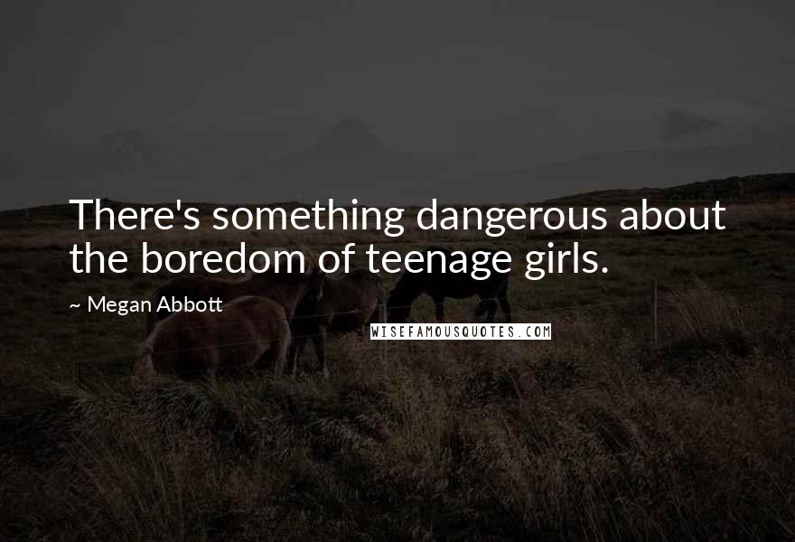 Megan Abbott Quotes: There's something dangerous about the boredom of teenage girls.