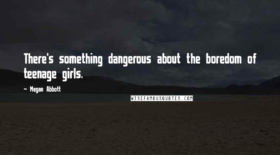 Megan Abbott Quotes: There's something dangerous about the boredom of teenage girls.