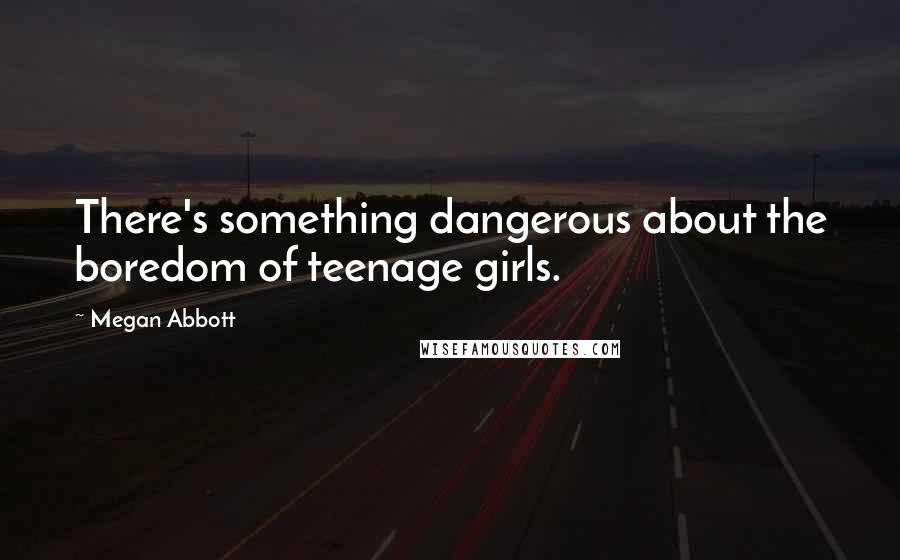 Megan Abbott Quotes: There's something dangerous about the boredom of teenage girls.