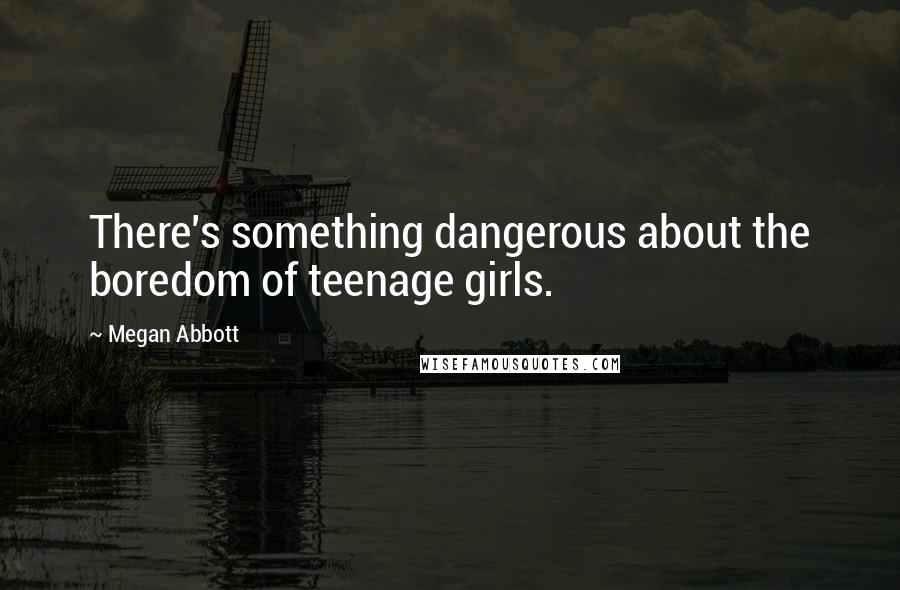 Megan Abbott Quotes: There's something dangerous about the boredom of teenage girls.