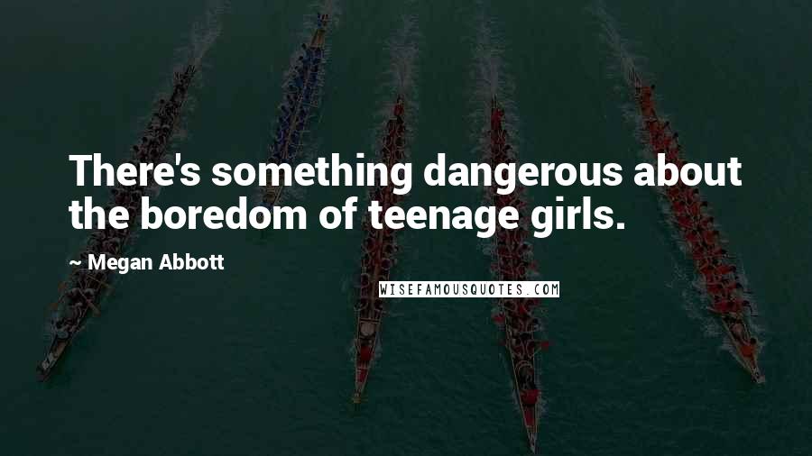 Megan Abbott Quotes: There's something dangerous about the boredom of teenage girls.