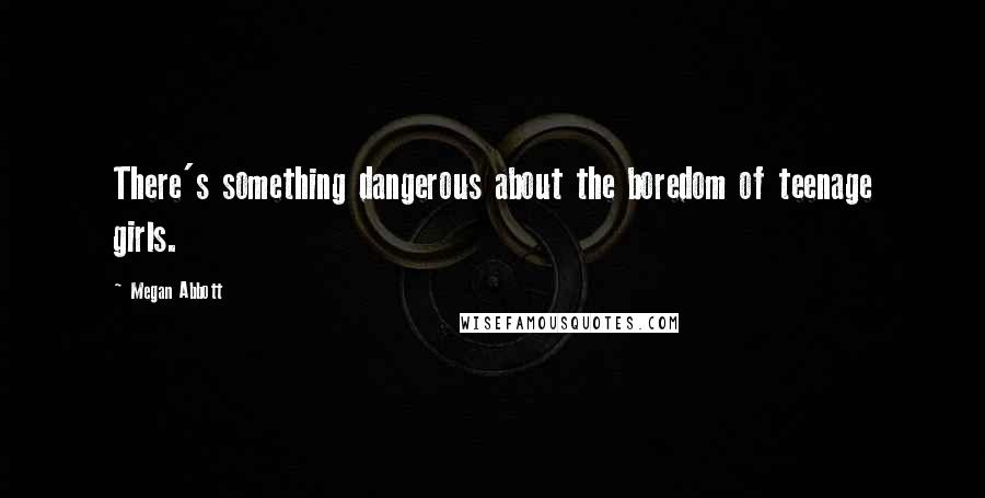 Megan Abbott Quotes: There's something dangerous about the boredom of teenage girls.