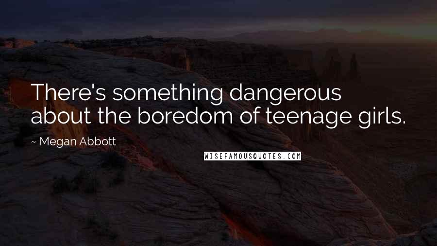 Megan Abbott Quotes: There's something dangerous about the boredom of teenage girls.