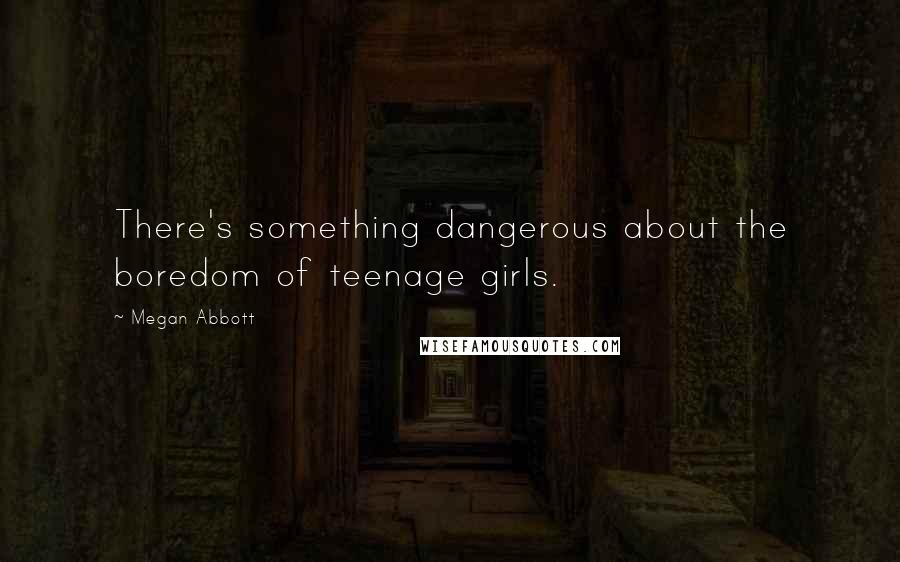 Megan Abbott Quotes: There's something dangerous about the boredom of teenage girls.