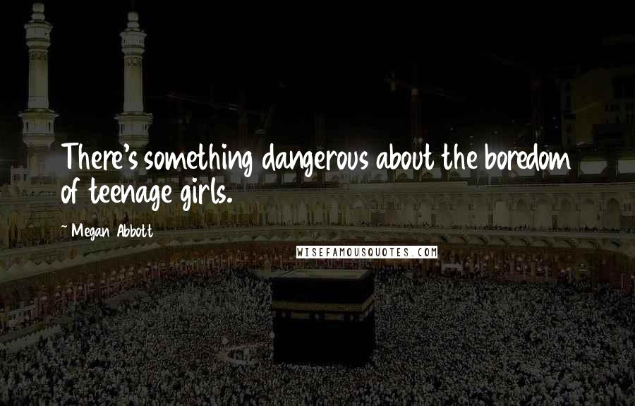 Megan Abbott Quotes: There's something dangerous about the boredom of teenage girls.