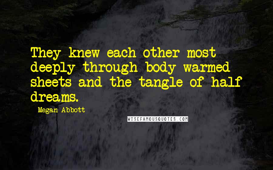 Megan Abbott Quotes: They knew each other most deeply through body-warmed sheets and the tangle of half dreams.