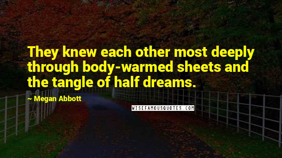 Megan Abbott Quotes: They knew each other most deeply through body-warmed sheets and the tangle of half dreams.