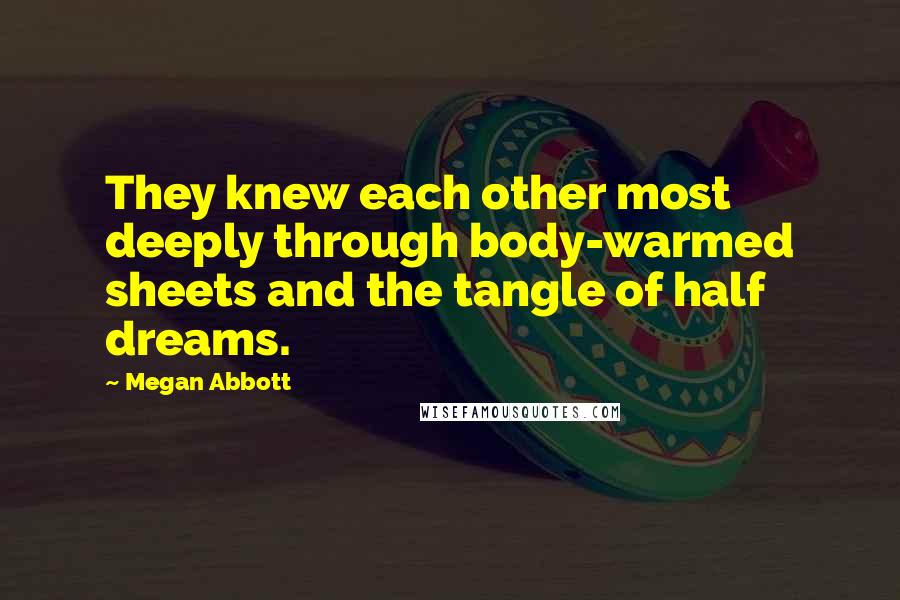 Megan Abbott Quotes: They knew each other most deeply through body-warmed sheets and the tangle of half dreams.