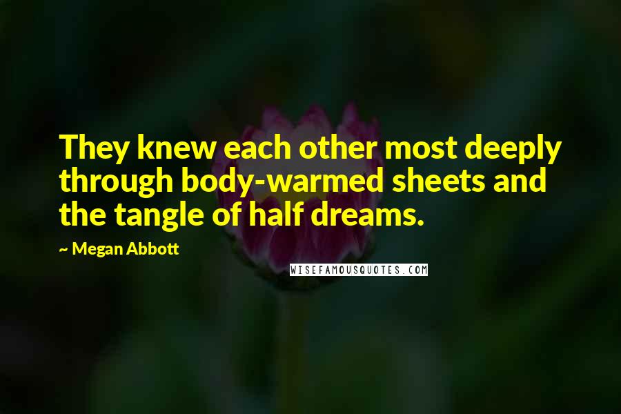 Megan Abbott Quotes: They knew each other most deeply through body-warmed sheets and the tangle of half dreams.