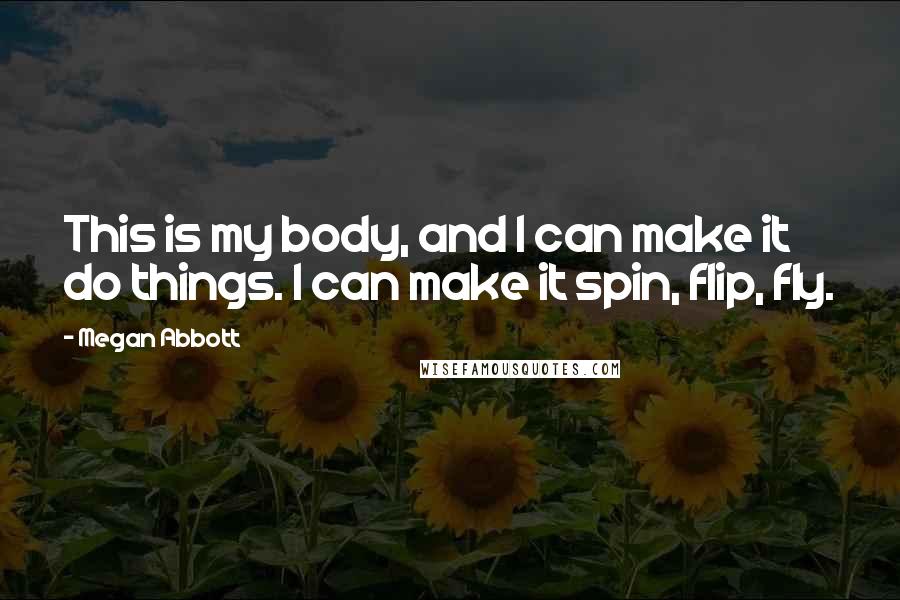 Megan Abbott Quotes: This is my body, and I can make it do things. I can make it spin, flip, fly.