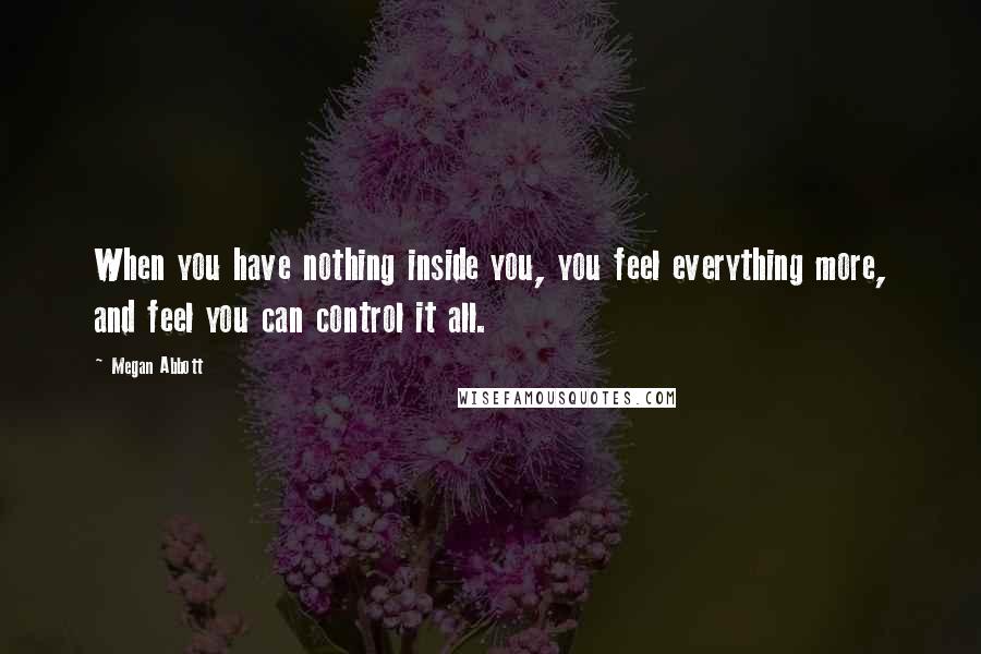 Megan Abbott Quotes: When you have nothing inside you, you feel everything more, and feel you can control it all.