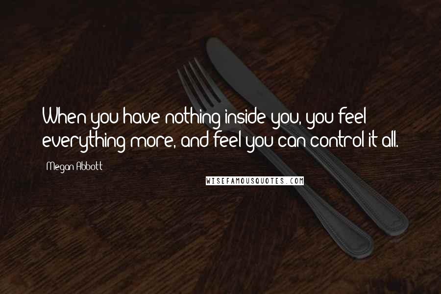 Megan Abbott Quotes: When you have nothing inside you, you feel everything more, and feel you can control it all.