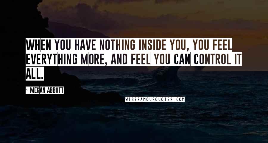 Megan Abbott Quotes: When you have nothing inside you, you feel everything more, and feel you can control it all.