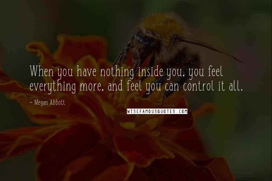 Megan Abbott Quotes: When you have nothing inside you, you feel everything more, and feel you can control it all.