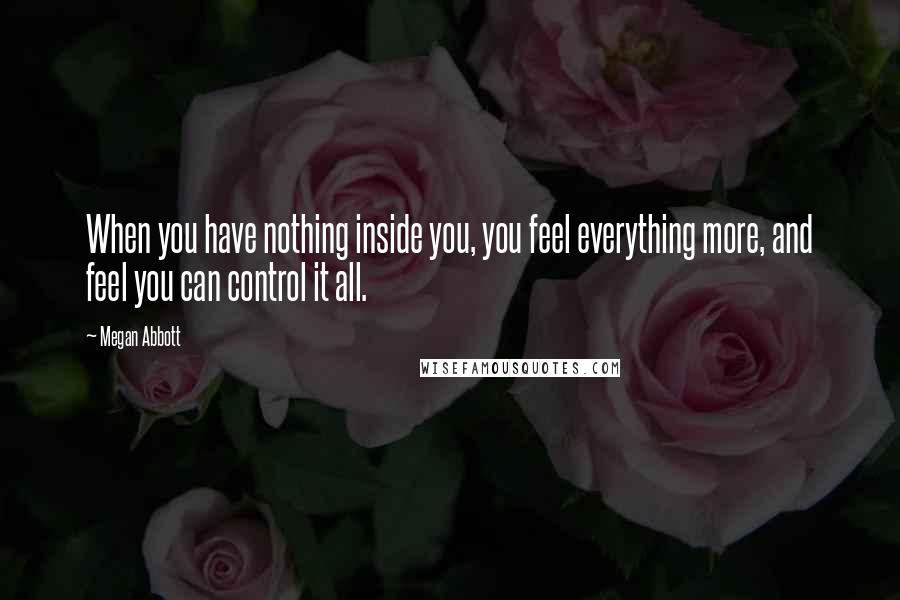 Megan Abbott Quotes: When you have nothing inside you, you feel everything more, and feel you can control it all.