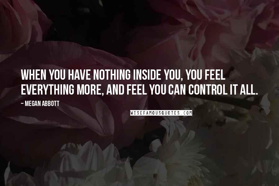 Megan Abbott Quotes: When you have nothing inside you, you feel everything more, and feel you can control it all.