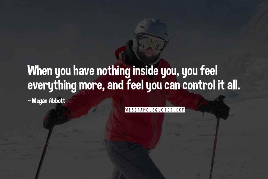 Megan Abbott Quotes: When you have nothing inside you, you feel everything more, and feel you can control it all.