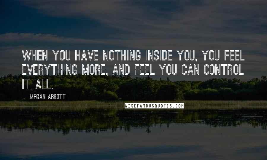 Megan Abbott Quotes: When you have nothing inside you, you feel everything more, and feel you can control it all.