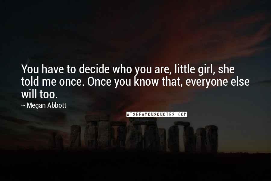 Megan Abbott Quotes: You have to decide who you are, little girl, she told me once. Once you know that, everyone else will too.