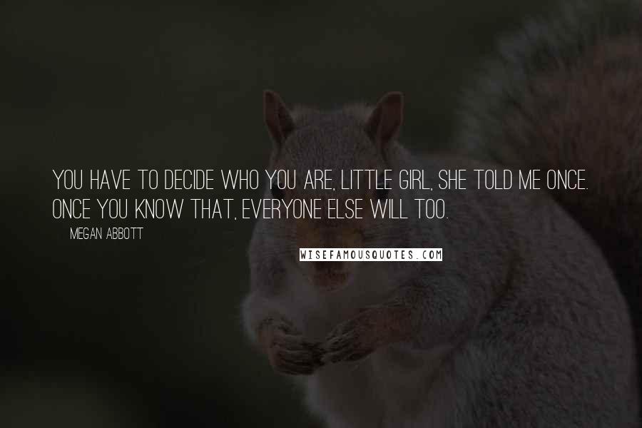 Megan Abbott Quotes: You have to decide who you are, little girl, she told me once. Once you know that, everyone else will too.