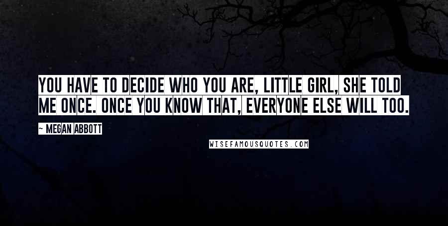 Megan Abbott Quotes: You have to decide who you are, little girl, she told me once. Once you know that, everyone else will too.