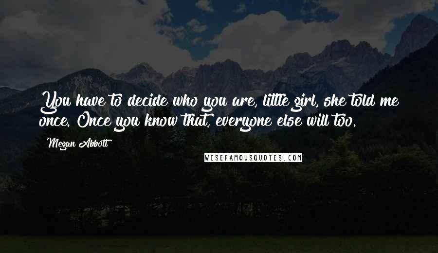 Megan Abbott Quotes: You have to decide who you are, little girl, she told me once. Once you know that, everyone else will too.