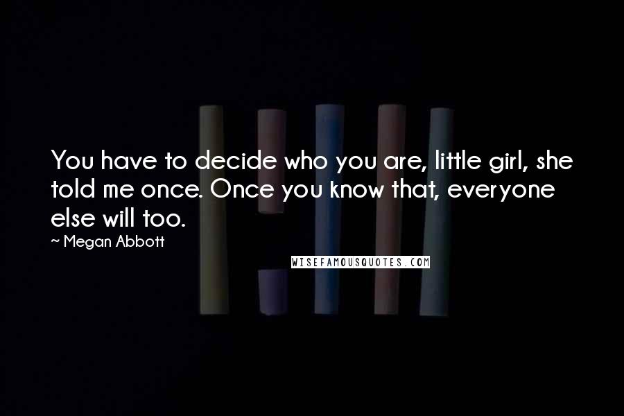 Megan Abbott Quotes: You have to decide who you are, little girl, she told me once. Once you know that, everyone else will too.