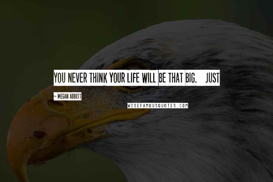 Megan Abbott Quotes: You never think your life will be that big.    Just