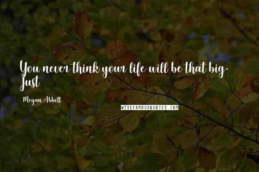 Megan Abbott Quotes: You never think your life will be that big. Just