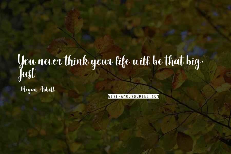 Megan Abbott Quotes: You never think your life will be that big.    Just