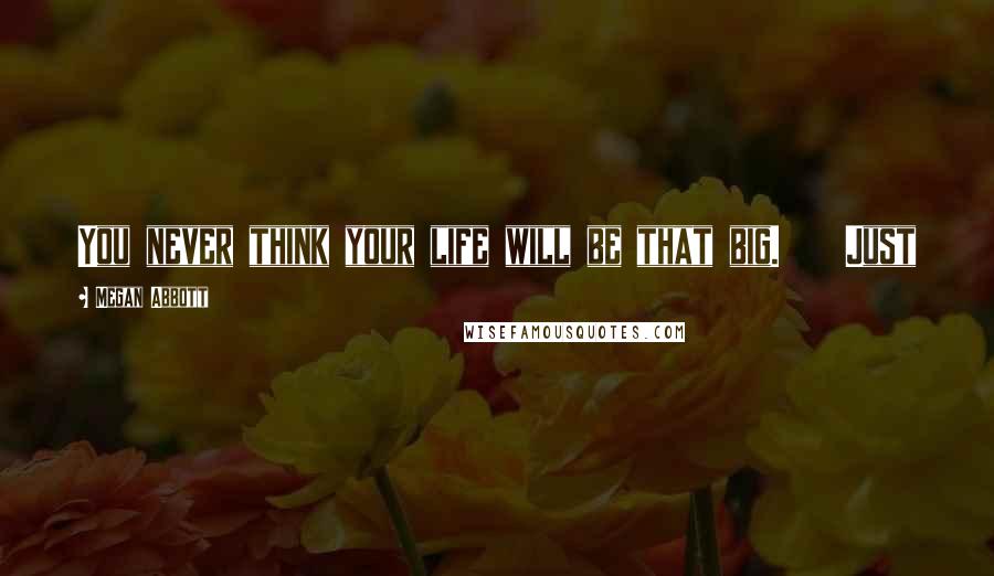 Megan Abbott Quotes: You never think your life will be that big. Just