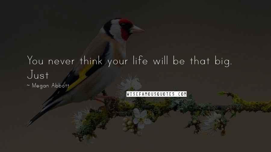 Megan Abbott Quotes: You never think your life will be that big.    Just