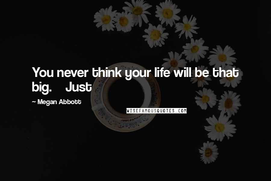 Megan Abbott Quotes: You never think your life will be that big.    Just