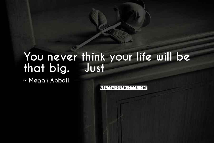 Megan Abbott Quotes: You never think your life will be that big.    Just