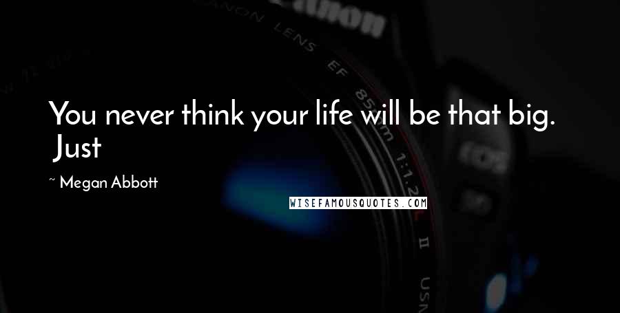 Megan Abbott Quotes: You never think your life will be that big.    Just