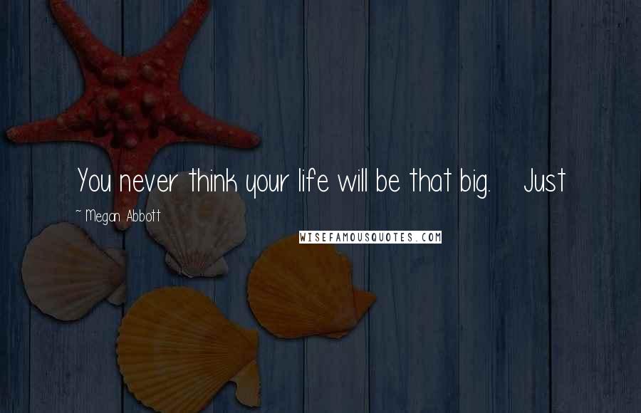 Megan Abbott Quotes: You never think your life will be that big. Just