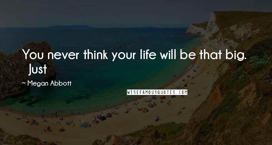 Megan Abbott Quotes: You never think your life will be that big.    Just