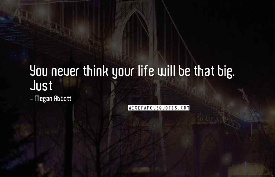 Megan Abbott Quotes: You never think your life will be that big. Just