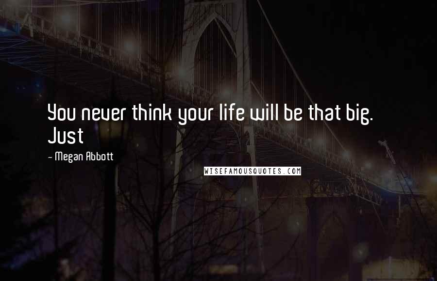 Megan Abbott Quotes: You never think your life will be that big.    Just