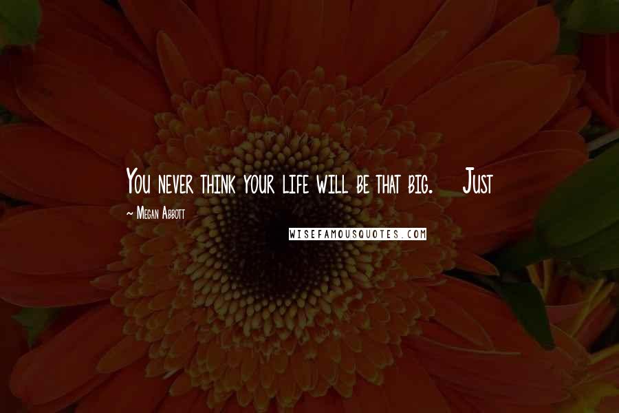 Megan Abbott Quotes: You never think your life will be that big.    Just