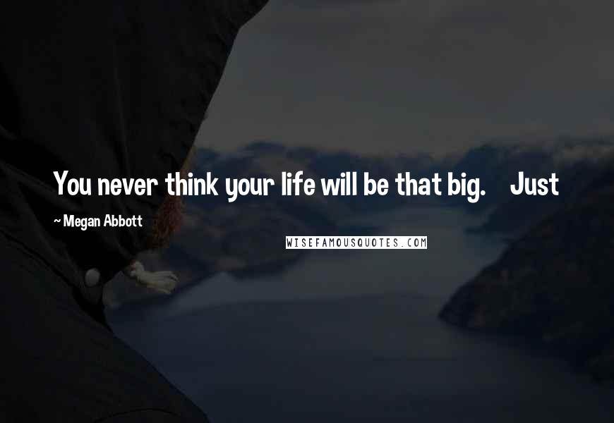 Megan Abbott Quotes: You never think your life will be that big. Just